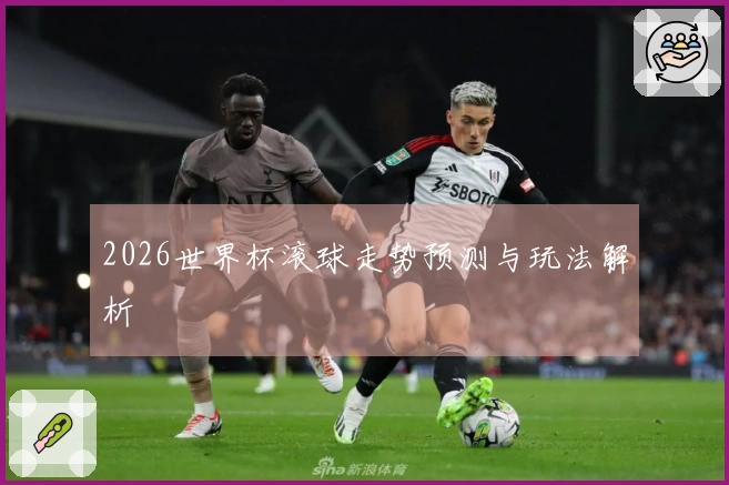 2026世界杯滚球走势预测与玩法解析