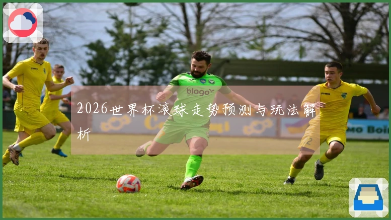 2026世界杯滚球走势预测与玩法解析